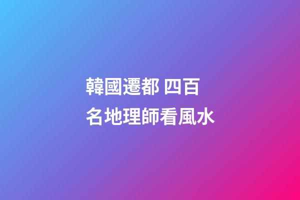 韓國遷都 四百名地理師看風水